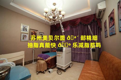 苏州美贝尔面 🪴 部精细抽脂真能快 🐺 乐减脂肪吗